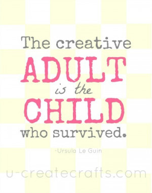 The creative adult is the child who survived. Ursula Le Guin.