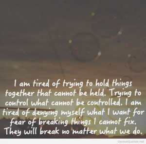 am tired of trying to hold things together that cannot be held.....