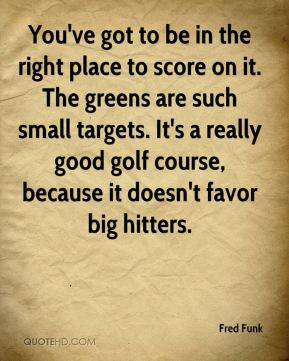 ... good golf course, because it doesn't favor big hitters. - Fred Funk