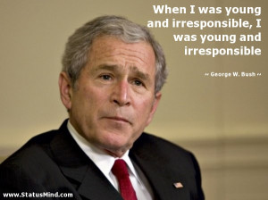 ... was young and irresponsible - George W. Bush Quotes - StatusMind.com