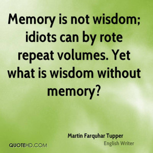 Memory is not wisdom; idiots can by rote repeat volumes. Yet what is ...