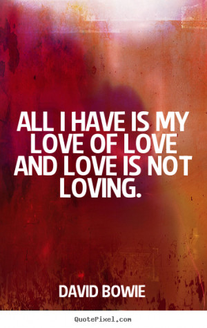 ... sayings about love - All i have is my love of love and love is not