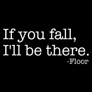 IF YOU FALL, I'LL BE THERE. -FLOOR T-SHIRT