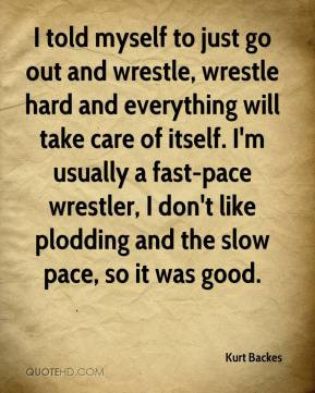 ... and wrestle wrestle hard and everything will take care of itself i m
