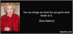 ... can change my mind, but you gotta work harder at it. - Doris Roberts