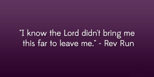 ... know the Lord didn’t bring me this far to leave me.” – Rev Run