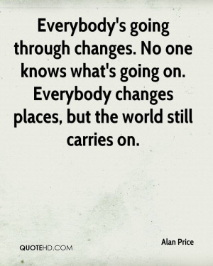 going through changes. No one knows what's going on. Everybody changes ...
