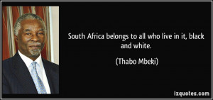 South Africa belongs to all who live in it, black and white. - Thabo ...