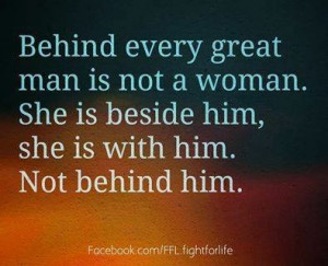 Behind every great man is not a woman. She is beside him, she is with ...