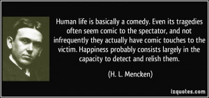 Human life is basically a comedy. Even its tragedies often seem comic ...