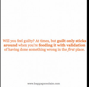 Will you feel guilty? At times , but guilt only sticks around when you ...