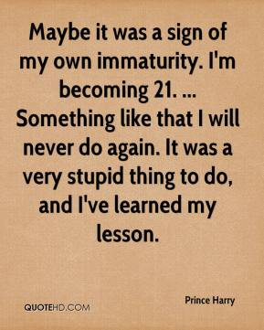 Prince Harry - Maybe it was a sign of my own immaturity. I'm becoming ...