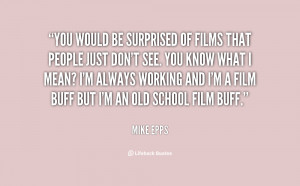 ... always working and I'm a film buff but I'm an old school film buff