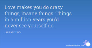 Love makes you do crazy things, insane things. Things in a million ...