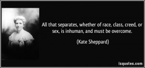 ... , creed, or sex, is inhuman, and must be overcome. - Kate Sheppard