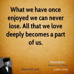 What we have once enjoyed we can never lose. All that we love deeply ...