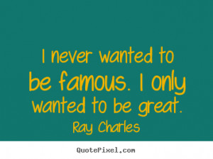 Ray Charles photo quote - I never wanted to be famous. i only wanted ...