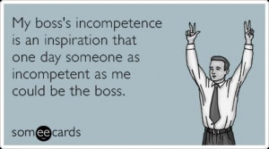 ... that one day someone as incompetent as me could be the boss