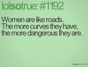 Woman are like roads. The more curves they have, the more dangerous ...