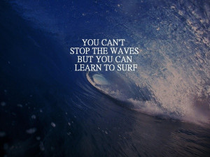 You Can't stop the waves, but you can learn to surf.