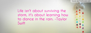 ... the storm, it's about learning how to dance in the rain. -Taylor Swift