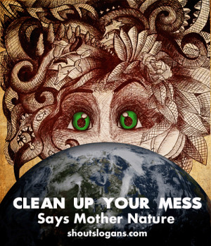 Clean up your mess says Mother Nature. The Earth provides enough to ...