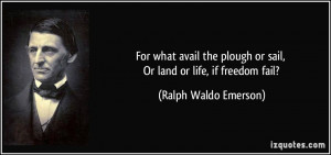 ... or sail, Or land or life, if freedom fail? - Ralph Waldo Emerson