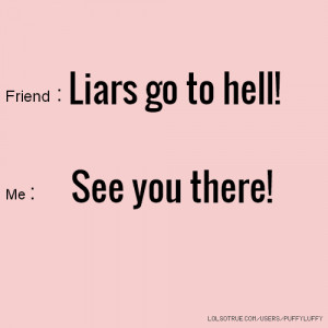 Friend : Liars go to hell! Me : See you there!
