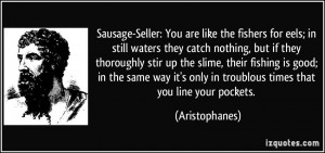 Sausage-Seller: You are like the fishers for eels; in still waters ...