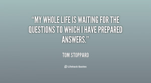 ... life is waiting for the questions to which I have prepared answers