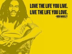 Love the Life You Live. Live the Life You Love. ~Bob Marley #quote ...