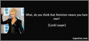 What, do you think that feminism means you hate men? - Cyndi Lauper