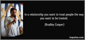 ... want to treat people the way you want to be treated. - Bradley Cooper