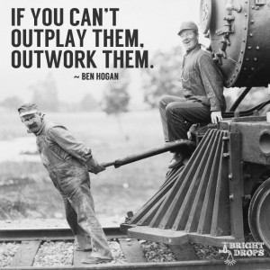If you can’t outplay them, outwork them.” ~Ben Hogan