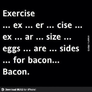 Exercise. I hate eggs. But I love bacon. And hate exercise. Bacon.