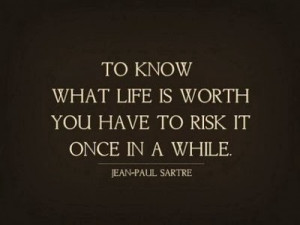 ... Life is worth you have to risk it once in a while - Jean-Paul Sartre