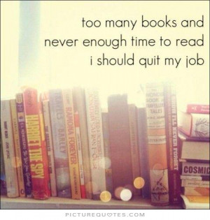 ... and never enough time to read. I should quit my job Picture Quote #1