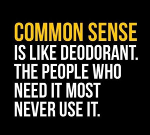 ... common sense is like a deoderant, those who need it most do not use it