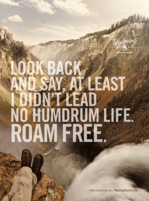 Look back and say, At lease I didn't lead a humdrum life. ROAM FREE.