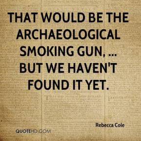 That would be the archaeological smoking gun, ... But we haven't found ...