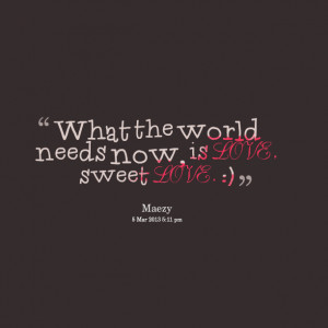 Quotes Picture: what the world needs now, is love, sweet love :)