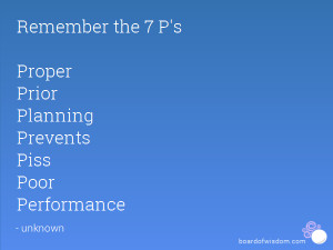 ... the 7 P's Proper Prior Planning Prevents Piss Poor Performance