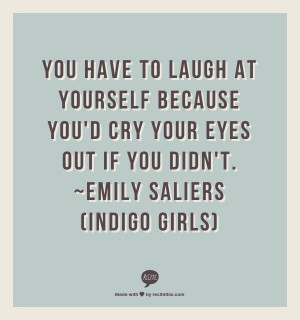 ... you'd cry your eyes out if you didn't. ~Emily Saliers (Indigo Girls