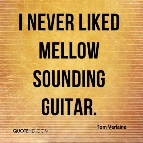 Tom Verlaine - I never liked mellow sounding guitar.