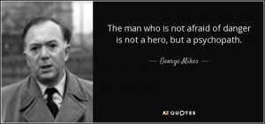 ... not afraid of danger is not a hero, but a psychopath. - George Mikes