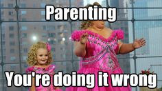 parenting youre doing it wrong - Toddlers And Tiaras funny meme