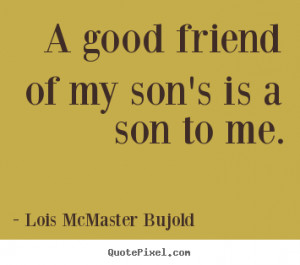 ... quotes about friendship - A good friend of my son's is a son to me