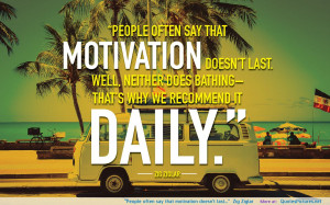 People often say that motivation doesn’t last…” –Zig Ziglar ...