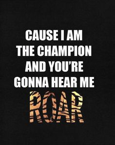 ... through the fire, cuz I am a champion, and you're gonna hear me ROAR