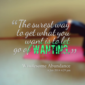 The surest way to get what you want is to let go of wanting.